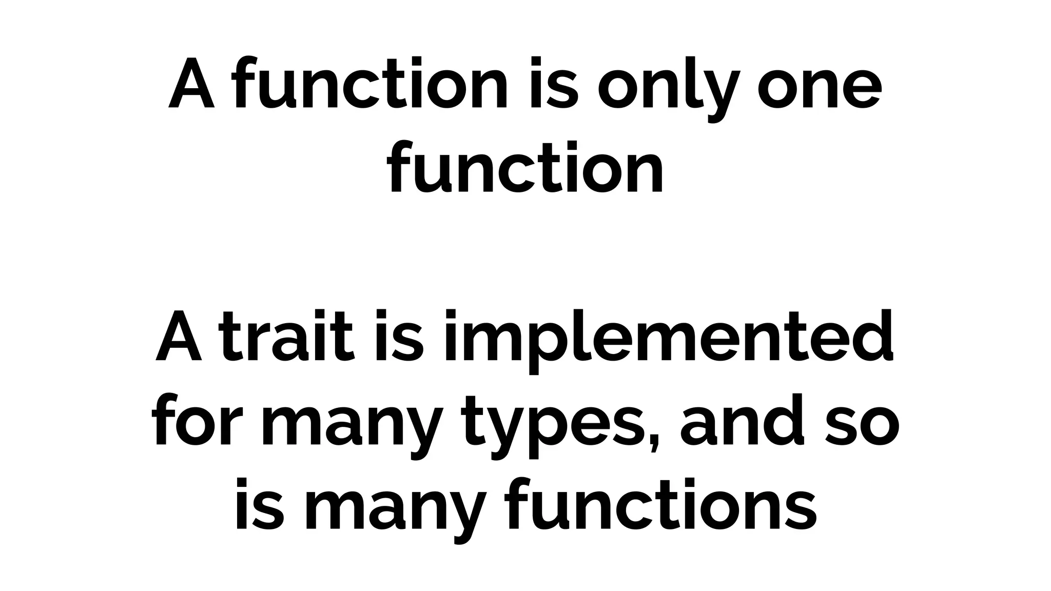A function is only one
function
A trait is implemented
for many types, and so
is many functions
 