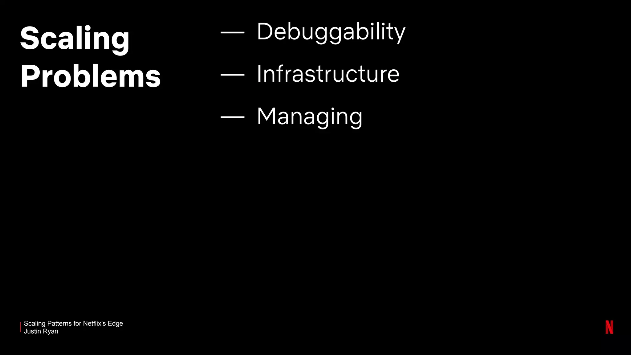 Scaling Patterns for Netflix’s Edge
Justin Ryan
Scaling
Problems
— Debuggability
— Infrastructure
— Managing
 