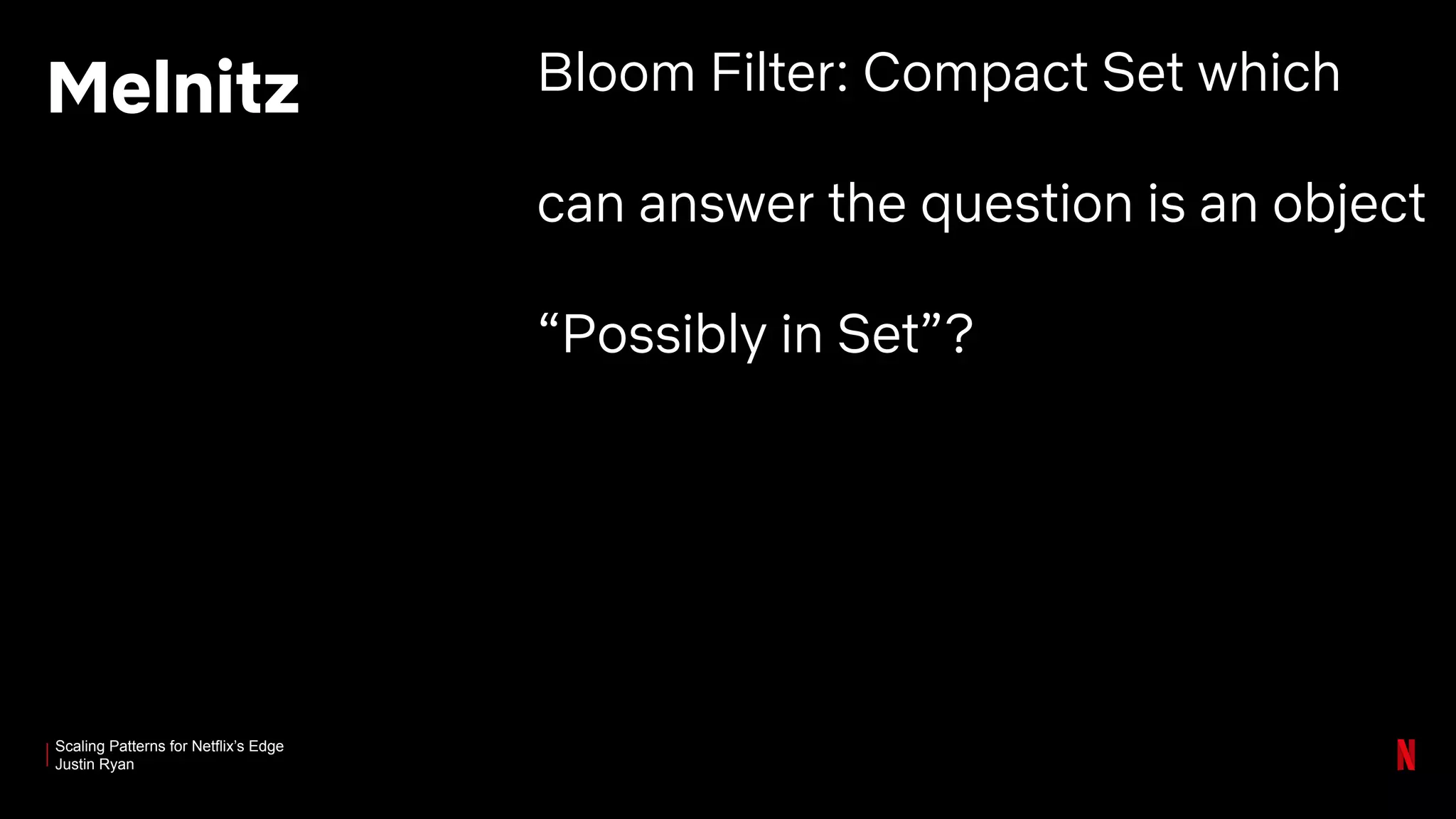 Scaling Patterns for Netflix’s Edge
Justin Ryan
Melnitz Bloom Filter: Compact Set which
can answer the question is an object
“Possibly in Set”?
 