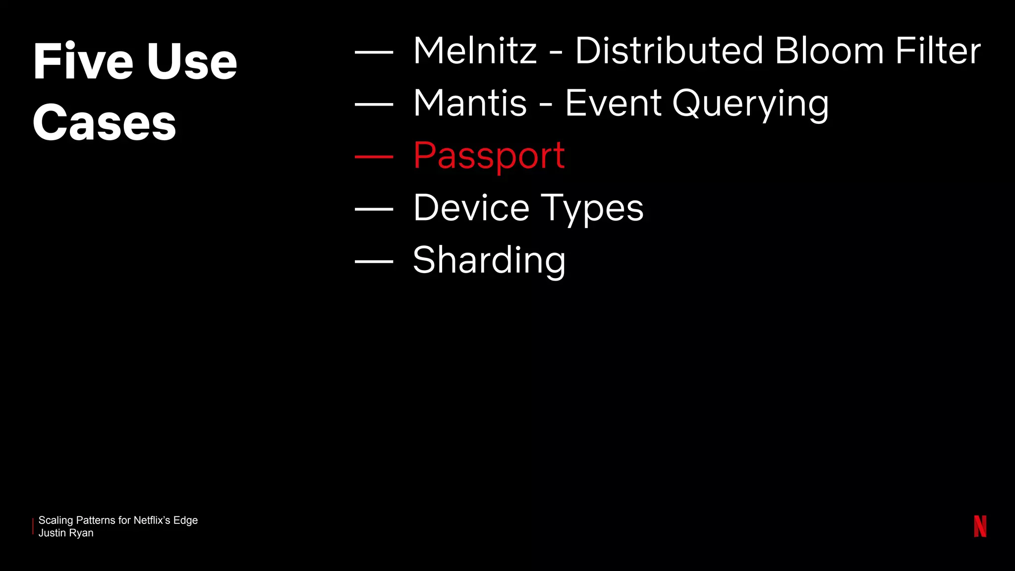 Scaling Patterns for Netflix’s Edge
Justin Ryan
Five Use
Cases
— Melnitz - Distributed Bloom Filter
— Mantis - Event Querying
— Passport
— Device Types
— Sharding
 