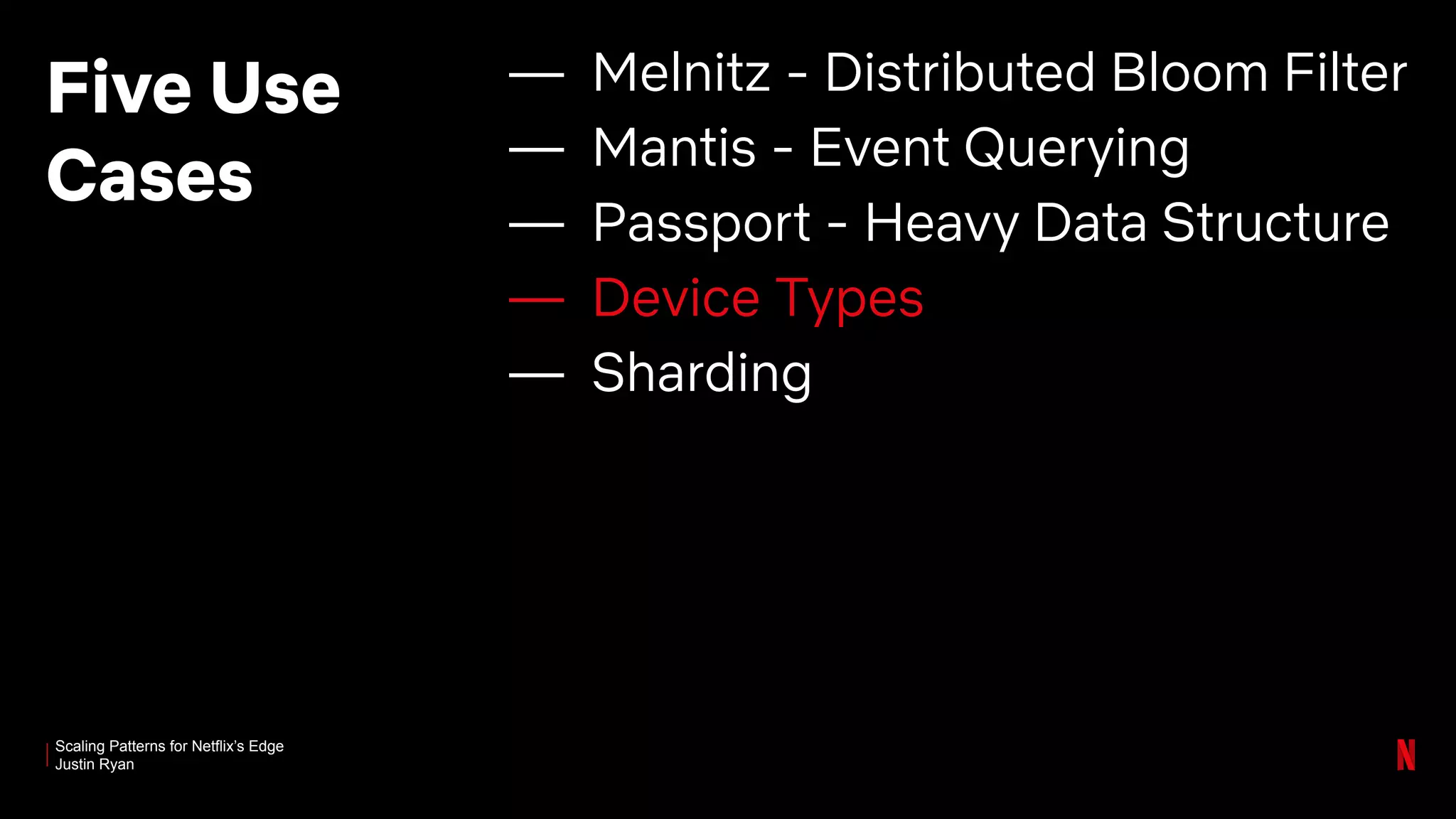 Scaling Patterns for Netflix’s Edge
Justin Ryan
Five Use
Cases
— Melnitz - Distributed Bloom Filter
— Mantis - Event Querying
— Passport - Heavy Data Structure
— Device Types
— Sharding
 