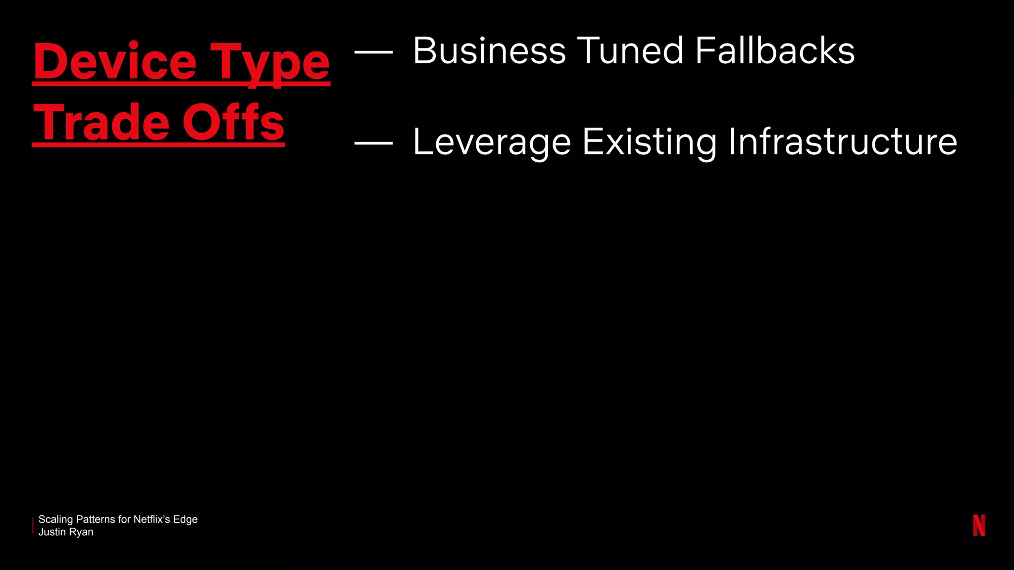 Scaling Patterns for Netflix’s Edge
Justin Ryan
Device Type
Trade Offs
— Business Tuned Fallbacks
— Leverage Existing Infrastructure
 