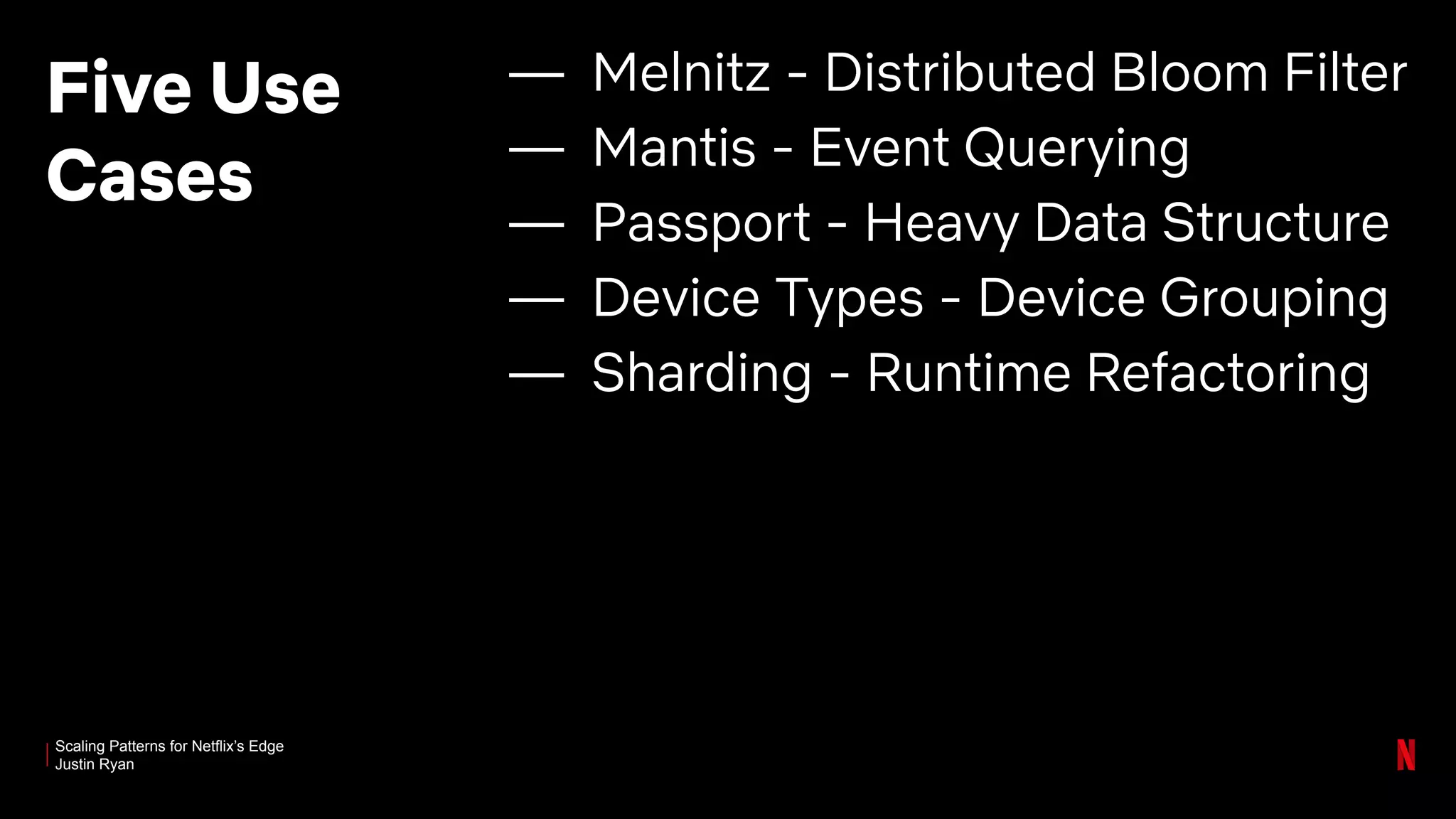 Scaling Patterns for Netflix’s Edge
Justin Ryan
Five Use
Cases
— Melnitz - Distributed Bloom Filter
— Mantis - Event Querying
— Passport - Heavy Data Structure
— Device Types - Device Grouping
— Sharding - Runtime Refactoring
 