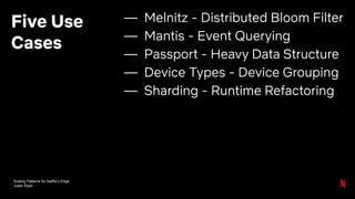 Scaling Patterns for Netflix’s Edge
Justin Ryan
Five Use
Cases
— Melnitz - Distributed Bloom Filter
— Mantis - Event Querying
— Passport - Heavy Data Structure
— Device Types - Device Grouping
— Sharding - Runtime Refactoring
 
