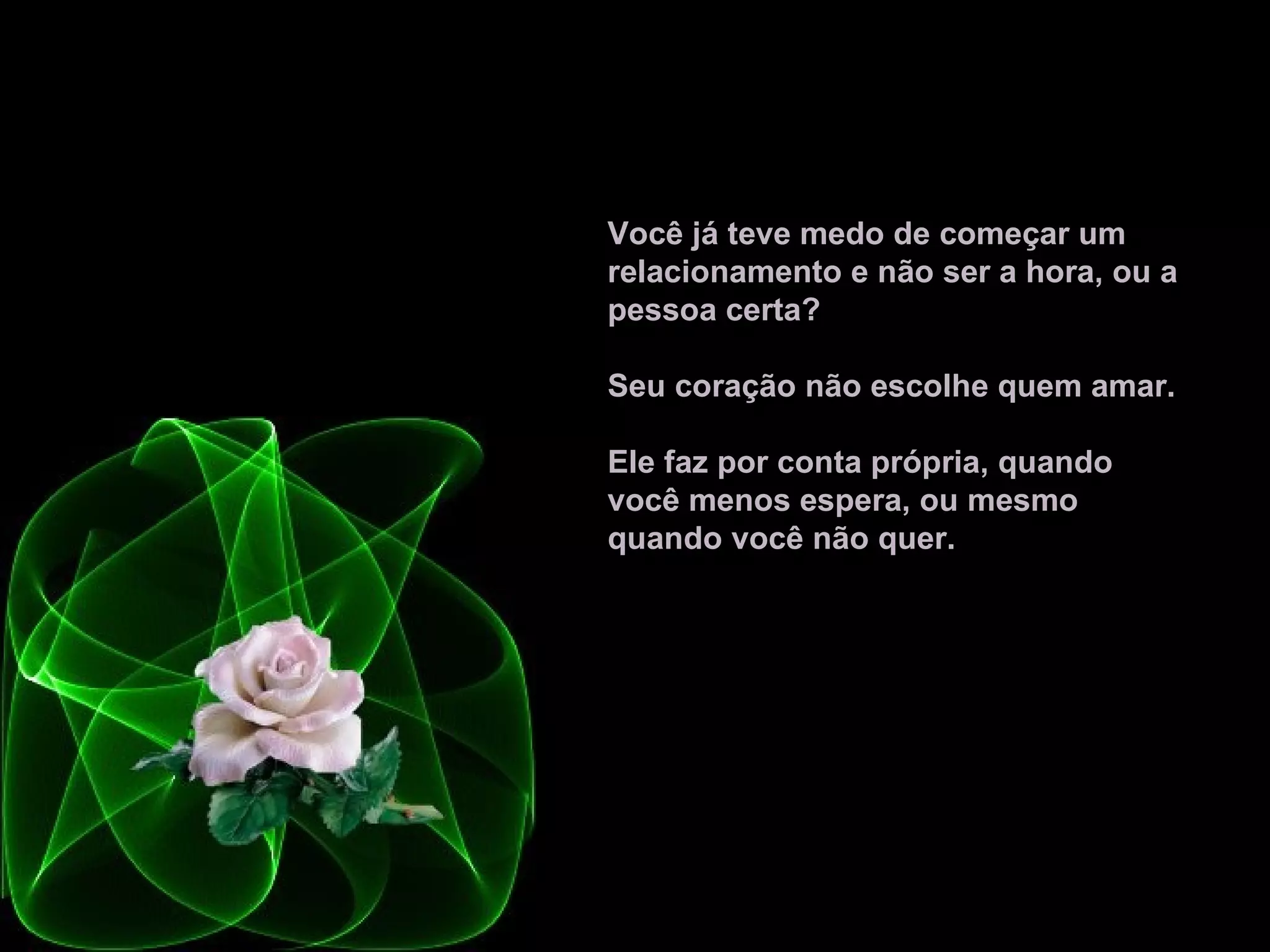 Você já teve medo de começar um relacionamento e não ser a hora, ou a pessoa certa?  Seu coração não escolhe quem amar.  Ele faz por conta própria, quando você menos espera, ou mesmo quando você não quer.   