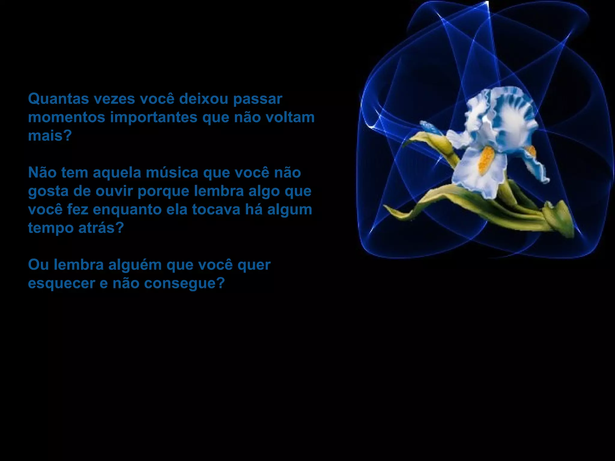 Quantas vezes você deixou passar momentos importantes que não voltam mais?  Não tem aquela música que você não gosta de ouvir porque lembra algo que você fez enquanto ela tocava há algum tempo atrás?  Ou lembra alguém que você quer esquecer e não consegue? 