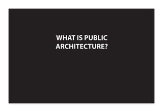 WHAT IS PUBLIC
ARCHITECTURE?
 