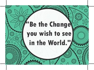 "Be the Change 
you wish to see 
in the World." 
