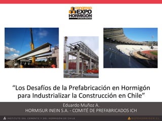 “Los Desafíos de la Prefabricación en Hormigón
para Industrializar la Construcción en Chile”
Eduardo Muñoz A.
HORMISUR INEIN S.A. - COMITÉ DE PREFABRICADOS ICH
 