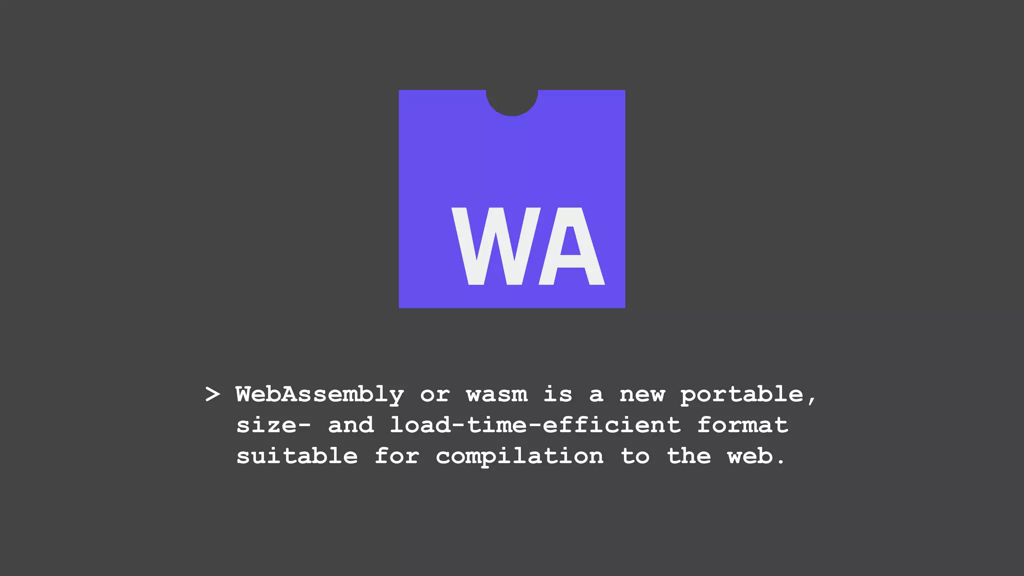 > WebAssembly or wasm is a new portable, size- and load-time-efficient format suitable for compilation to the web. 