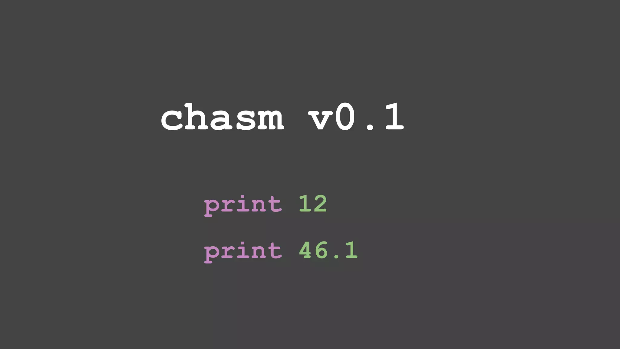 chasm v0.1 print 12 print 46.1 