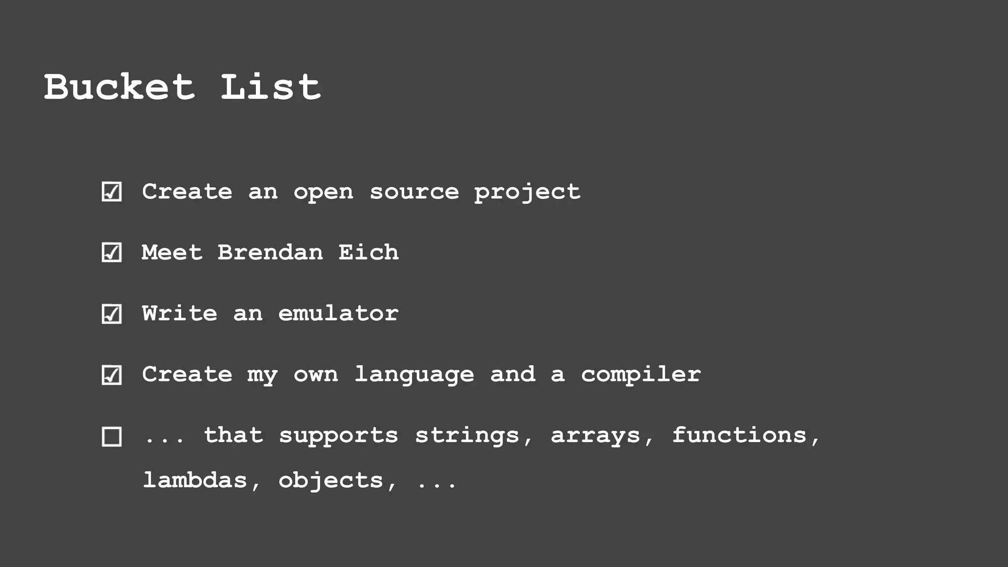 Bucket List Create an open source project Meet Brendan Eich Write an emulator Create my own language and a compiler ... that supports strings, arrays, functions, lambdas, objects, ... 