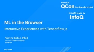 1
ML in the Browser
Victor Dibia, PhD
Cloudera Fast Forward Labs
@vykthur
Interactive Experiences with Tensorﬂow.js
 
