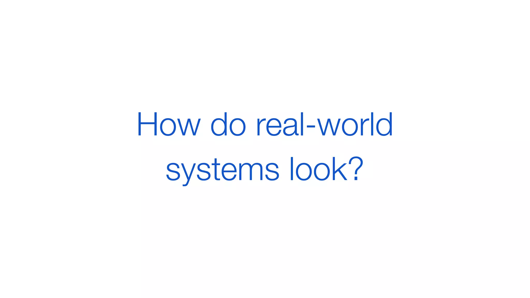 How do real-world
systems look?
 