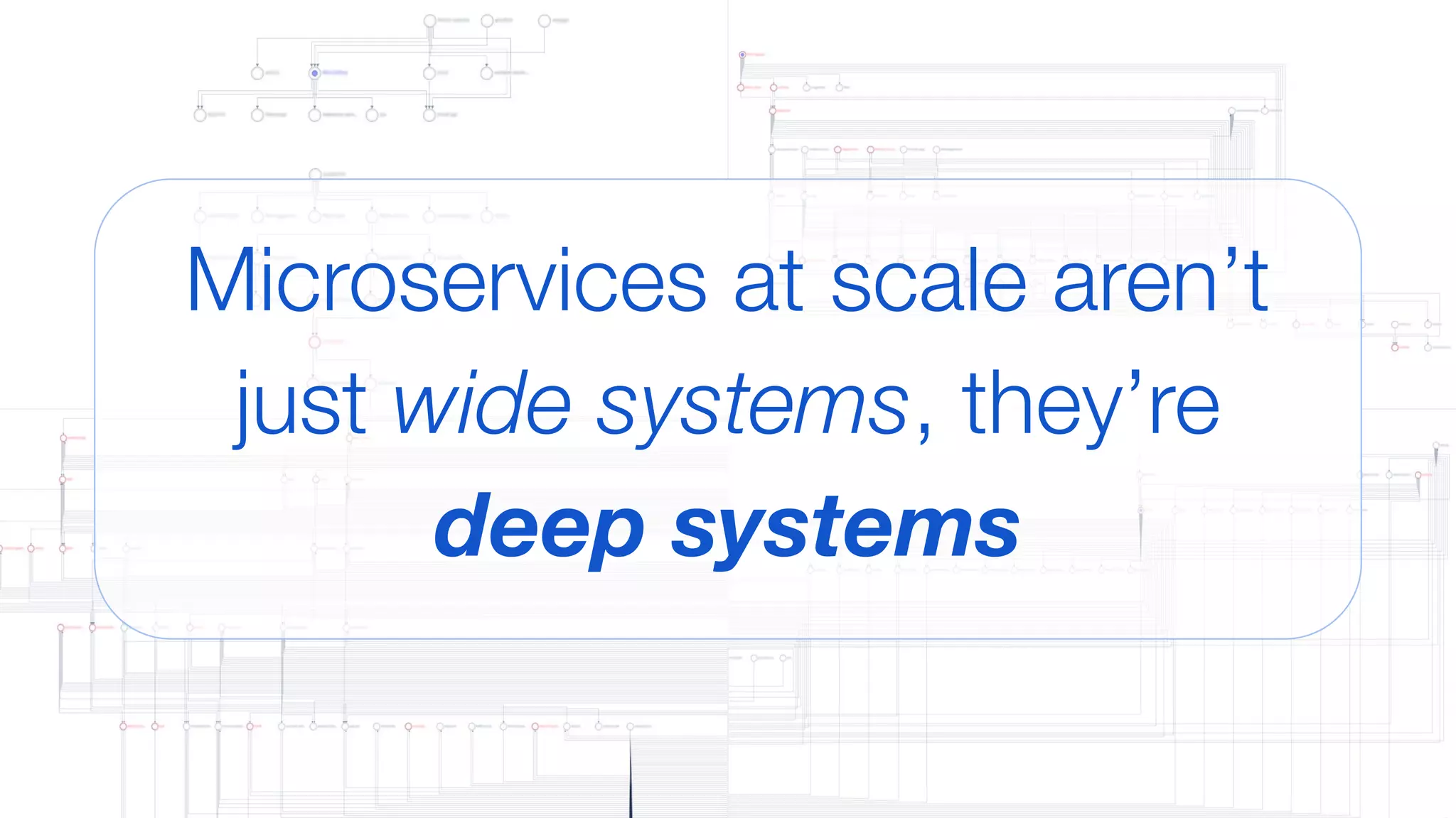 Microservices at scale aren’t
just wide systems, they’re
deep systems
 