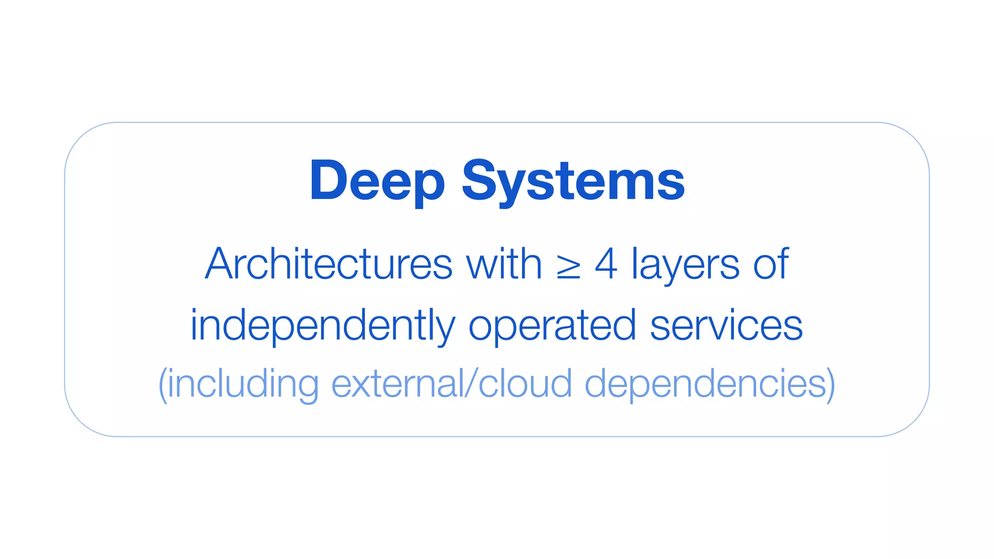 Deep Systems
Architectures with ≥ 4 layers of
independently operated services
(including external/cloud dependencies)
Deep Systems
Architectures with ≥ 4 layers of
independently operated services
(including external/cloud dependencies)
 