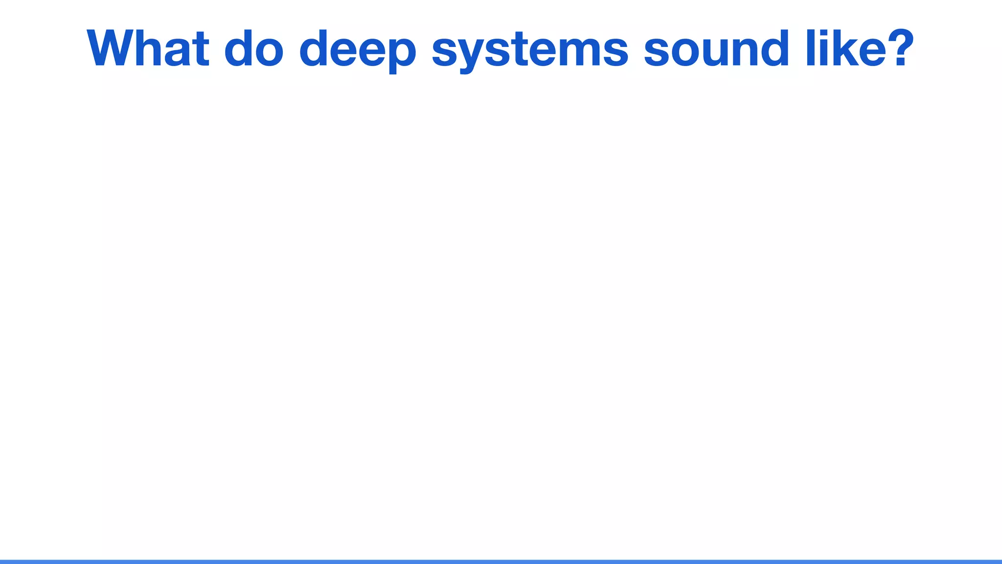 What do deep systems sound like?
 