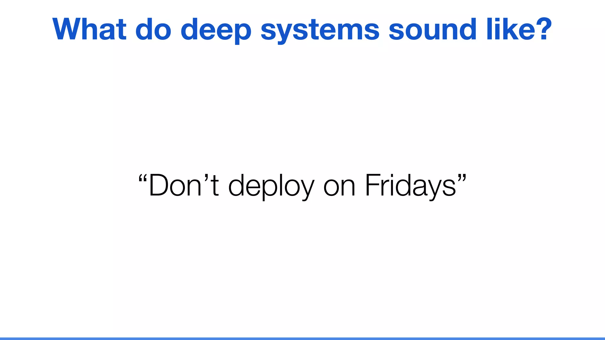 “Don’t deploy on Fridays”
What do deep systems sound like?
 