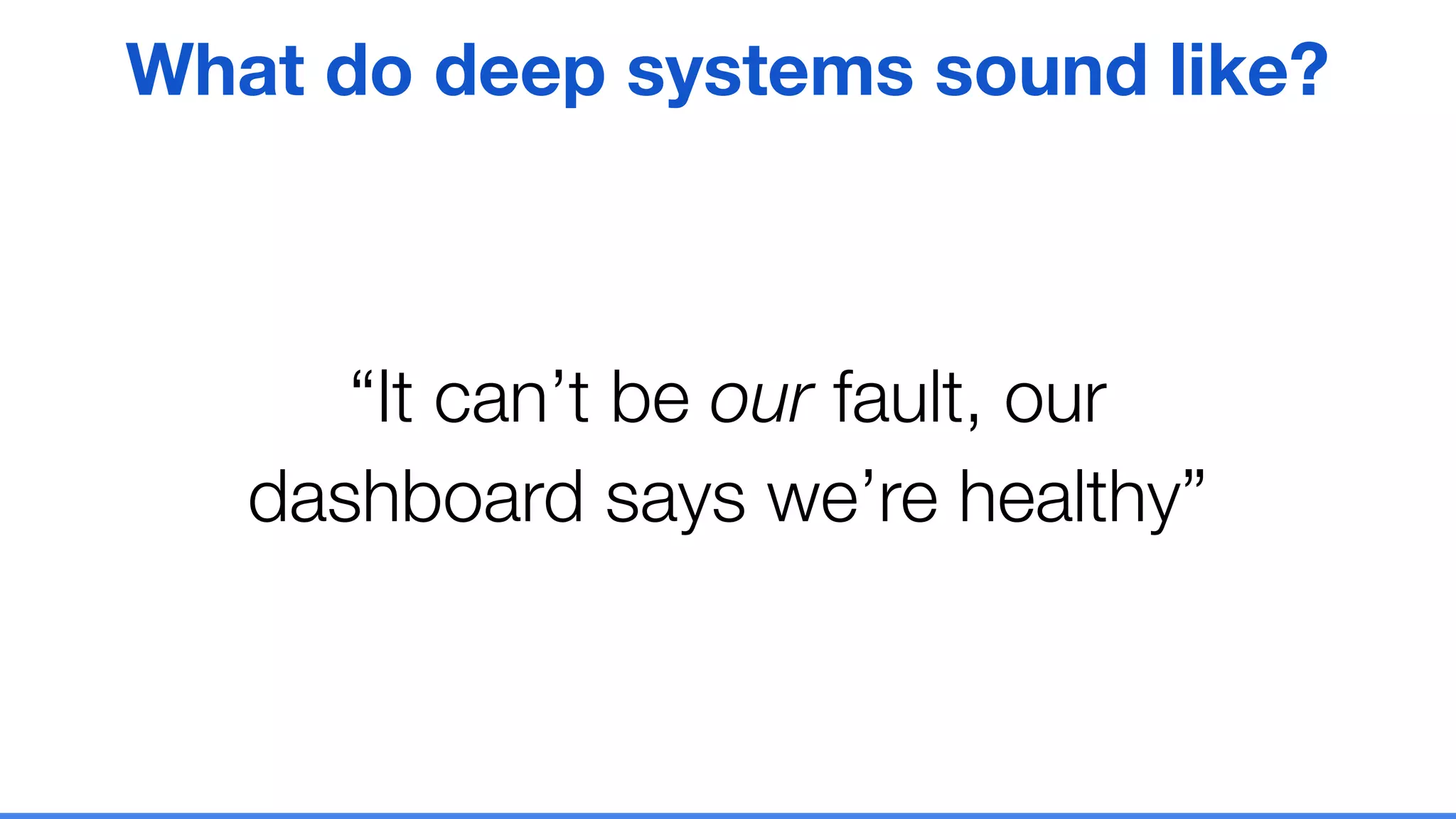 “It can’t be our fault, our
dashboard says we’re healthy”
What do deep systems sound like?
 