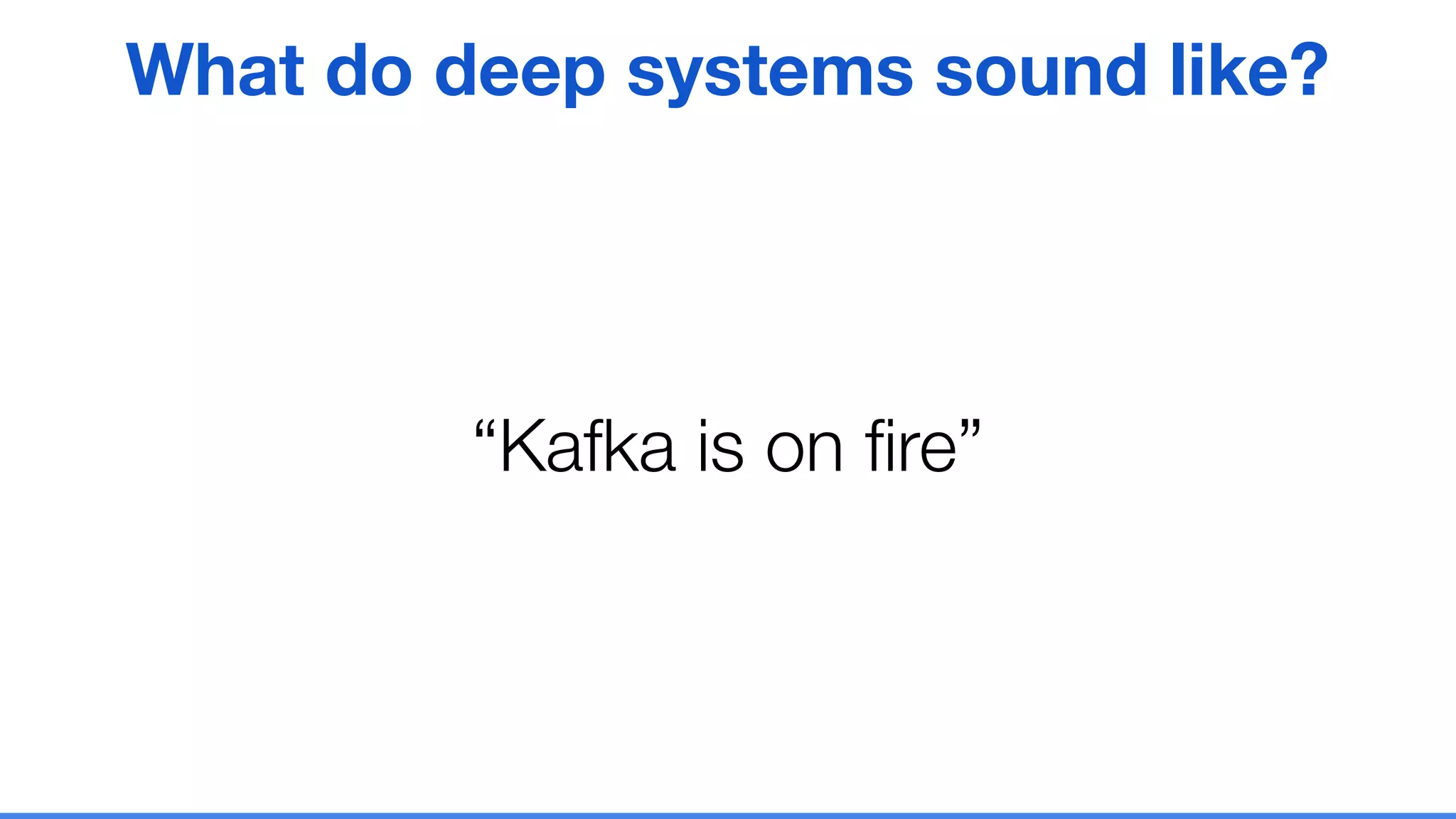 “Kafka is on ﬁre”
What do deep systems sound like?
 