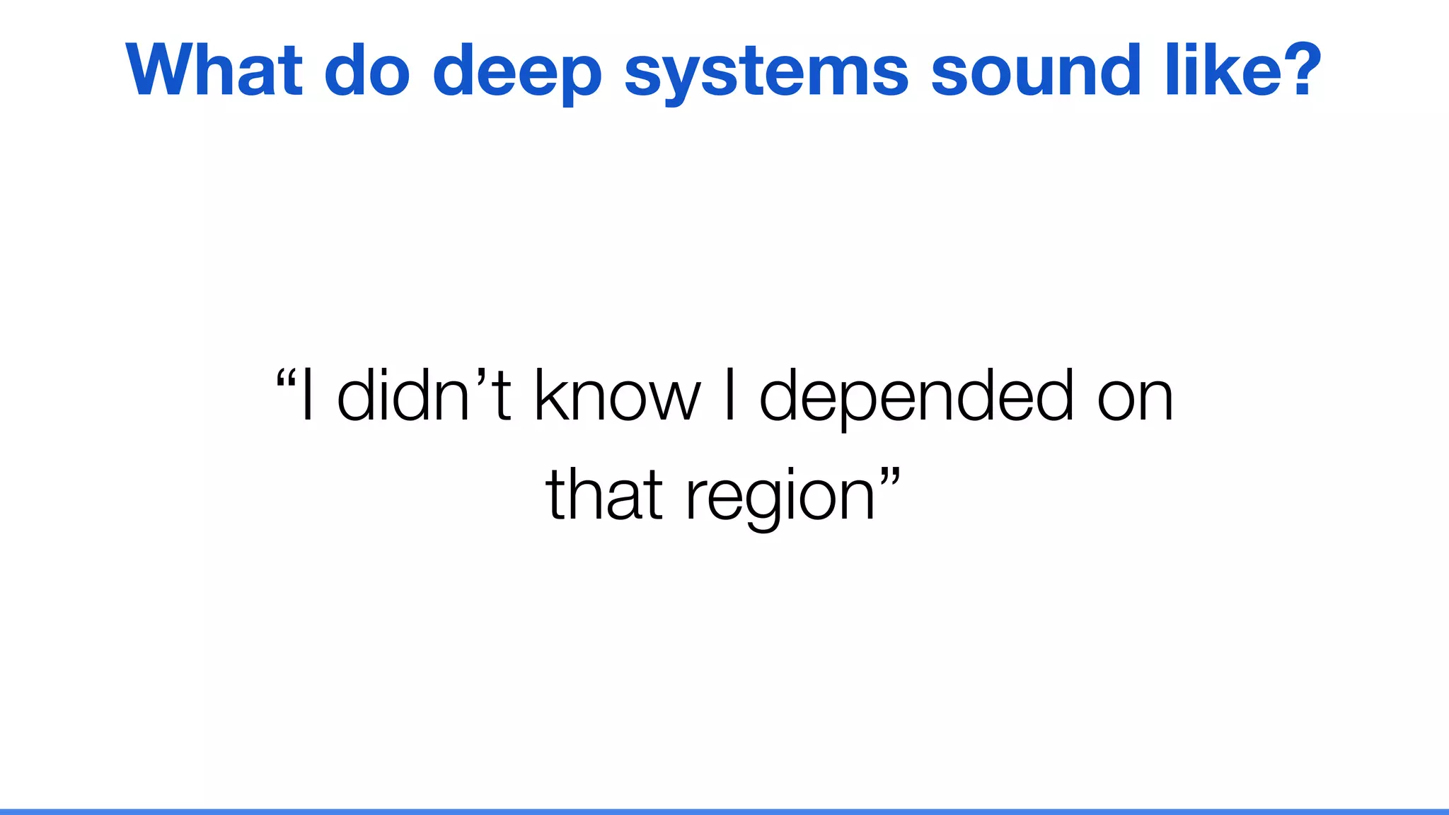 “I didn’t know I depended on
that region”
What do deep systems sound like?
 