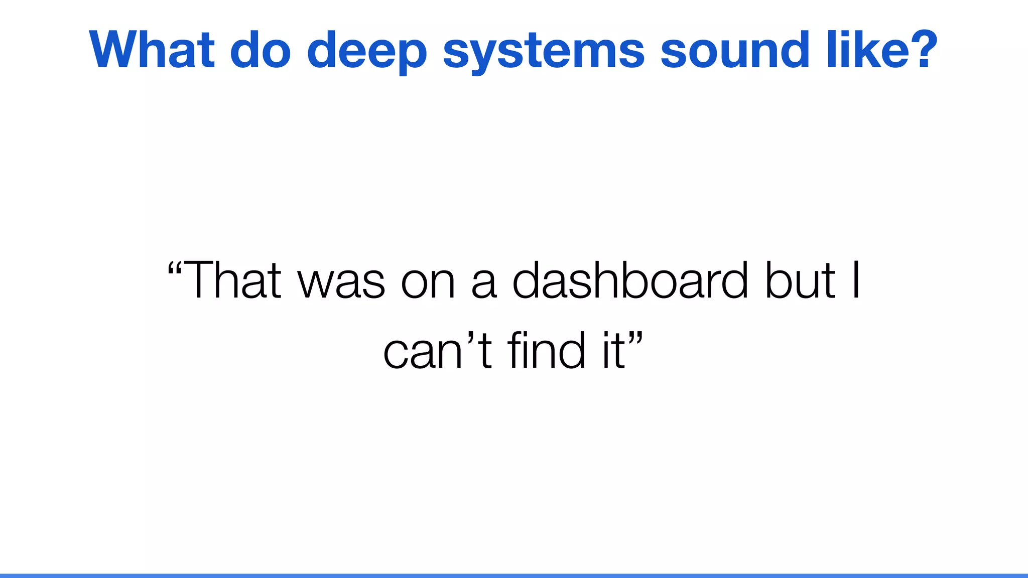 “That was on a dashboard but I
can’t ﬁnd it”
What do deep systems sound like?
 