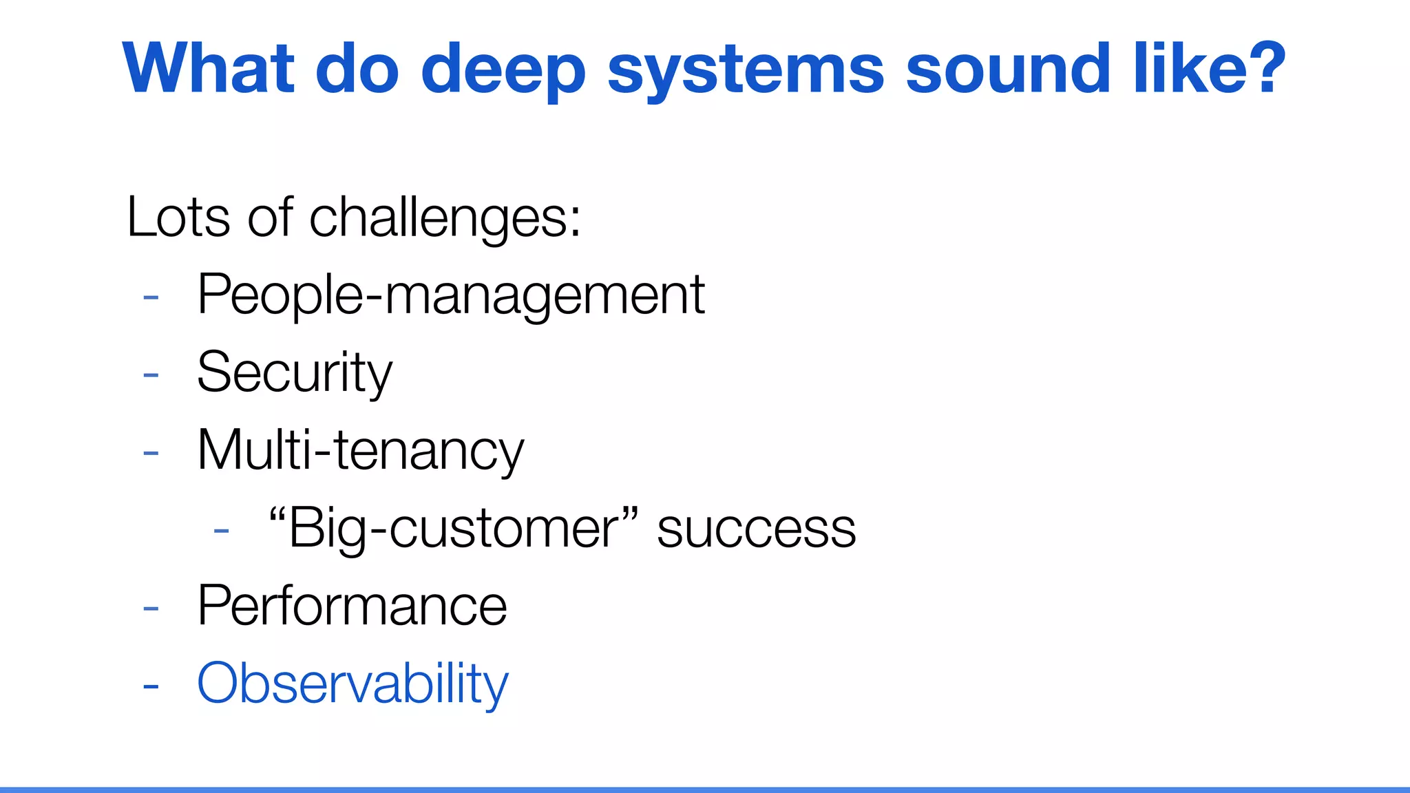 Lots of challenges:
- People-management
- Security
- Multi-tenancy
- “Big-customer” success
- Performance
- Observability
What do deep systems sound like?
 