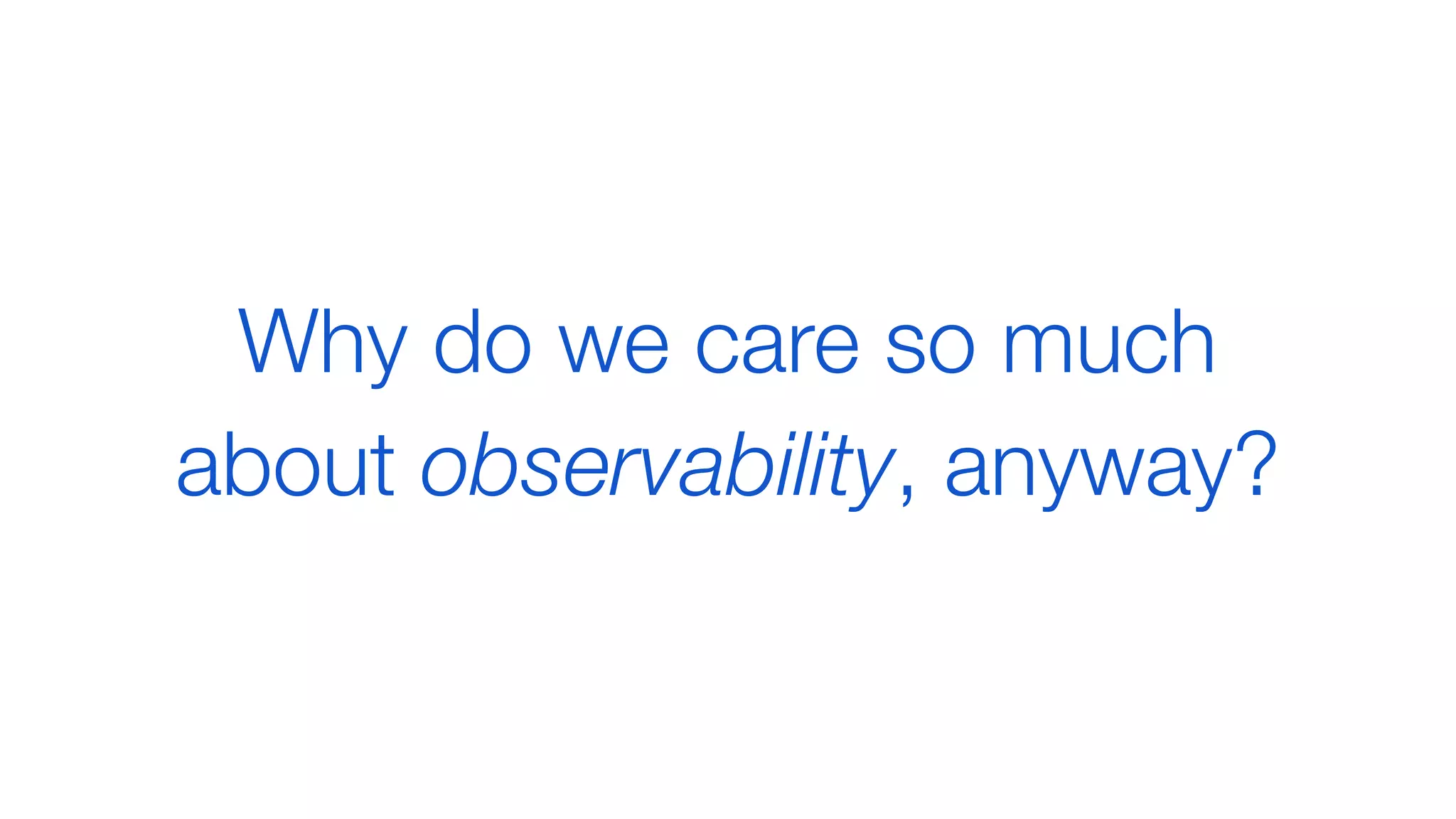 Why do we care so much
about observability, anyway?
 