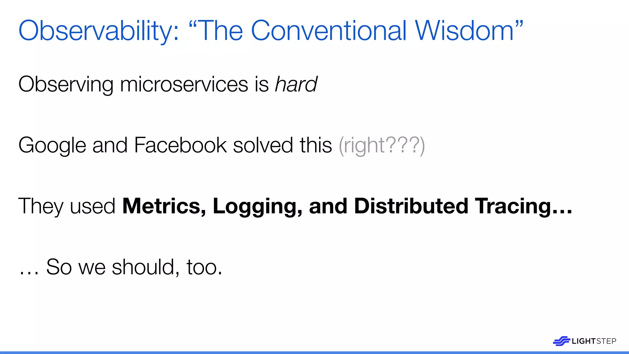 Observability: “The Conventional Wisdom”
Observing microservices is hard
Google and Facebook solved this (right???)
They used Metrics, Logging, and Distributed Tracing…
… So we should, too.
 