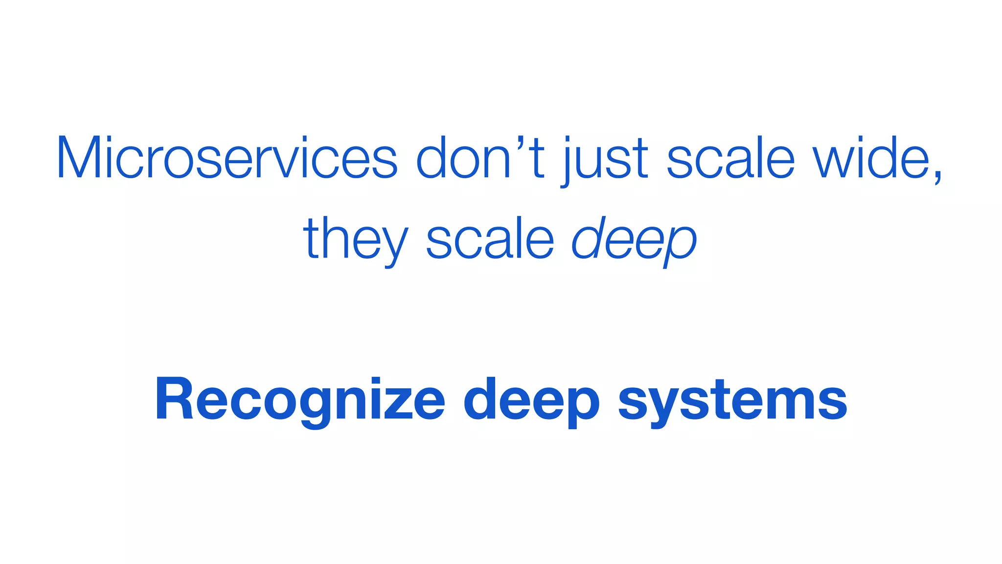 Microservices don’t just scale wide,
they scale deep
Recognize deep systems
 