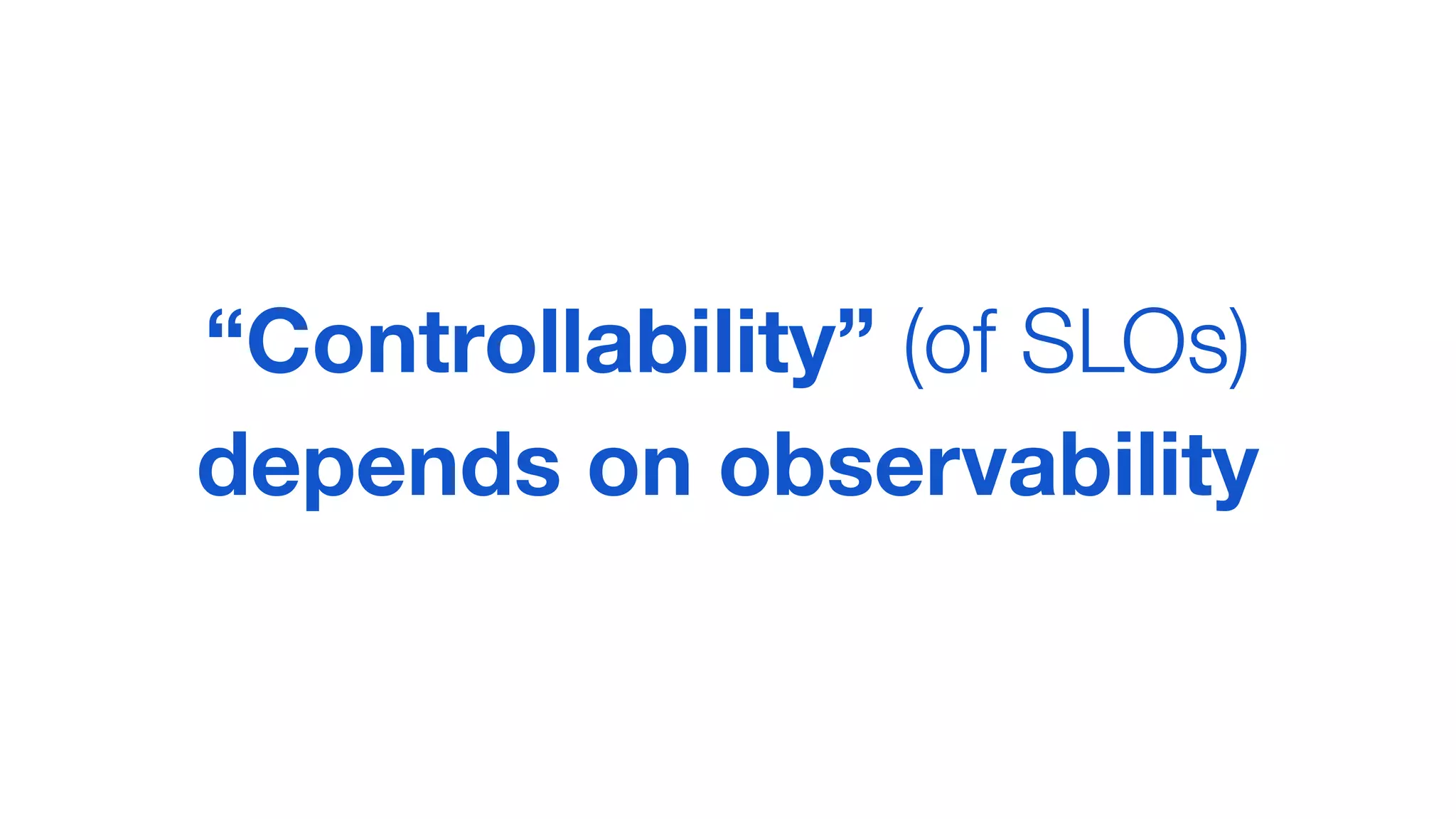 “Controllability” (of SLOs)
depends on observability
 
