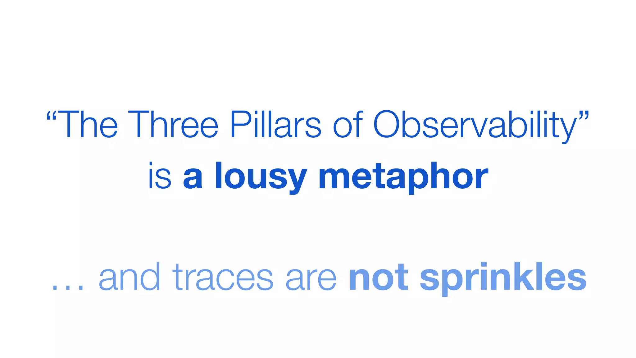 … and traces are not sprinkles
“The Three Pillars of Observability”
is a lousy metaphor
 