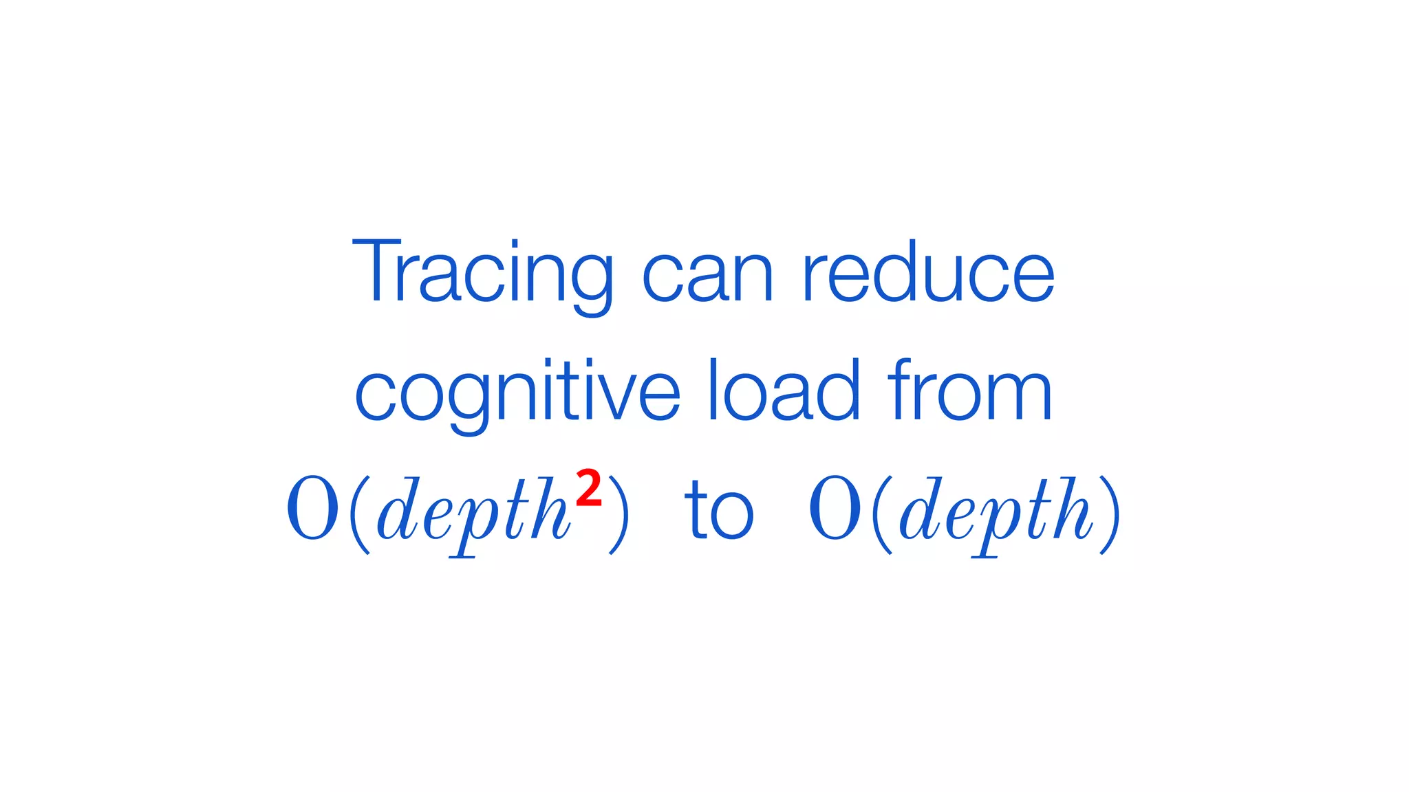Tracing can reduce
cognitive load from
O(depth2
) to O(depth)
 