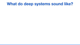 What do deep systems sound like?
 
