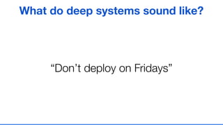 “Don’t deploy on Fridays”
What do deep systems sound like?
 