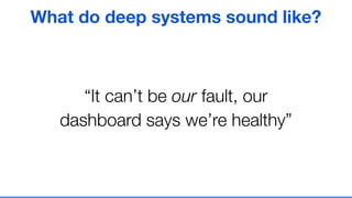“It can’t be our fault, our
dashboard says we’re healthy”
What do deep systems sound like?
 