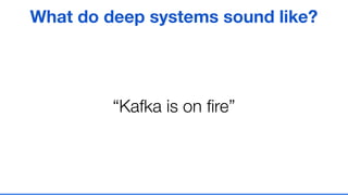 “Kafka is on ﬁre”
What do deep systems sound like?
 