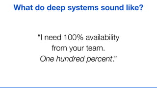 “I need 100% availability
from your team.
One hundred percent.”
What do deep systems sound like?
 