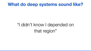 “I didn’t know I depended on
that region”
What do deep systems sound like?
 
