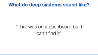 “That was on a dashboard but I
can’t ﬁnd it”
What do deep systems sound like?
 