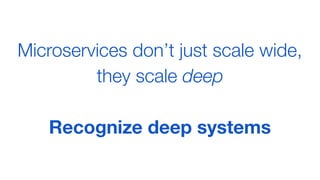 Microservices don’t just scale wide,
they scale deep
Recognize deep systems
 