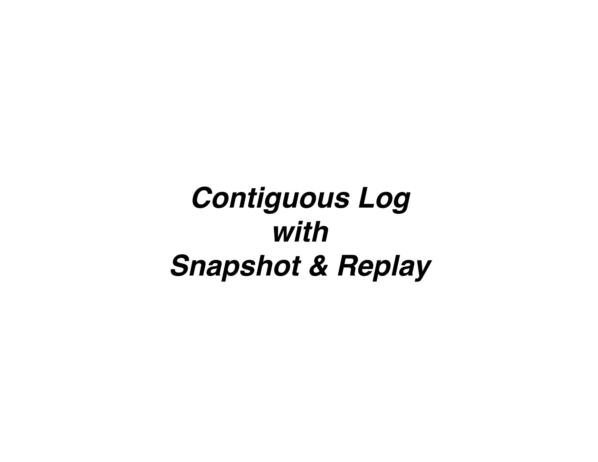Contiguous Log
with
Snapshot & Replay
 