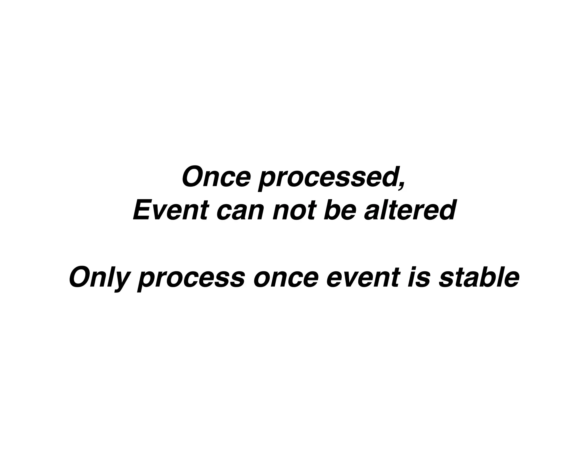 Once processed,
Event can not be altered
Only process once event is stable
 