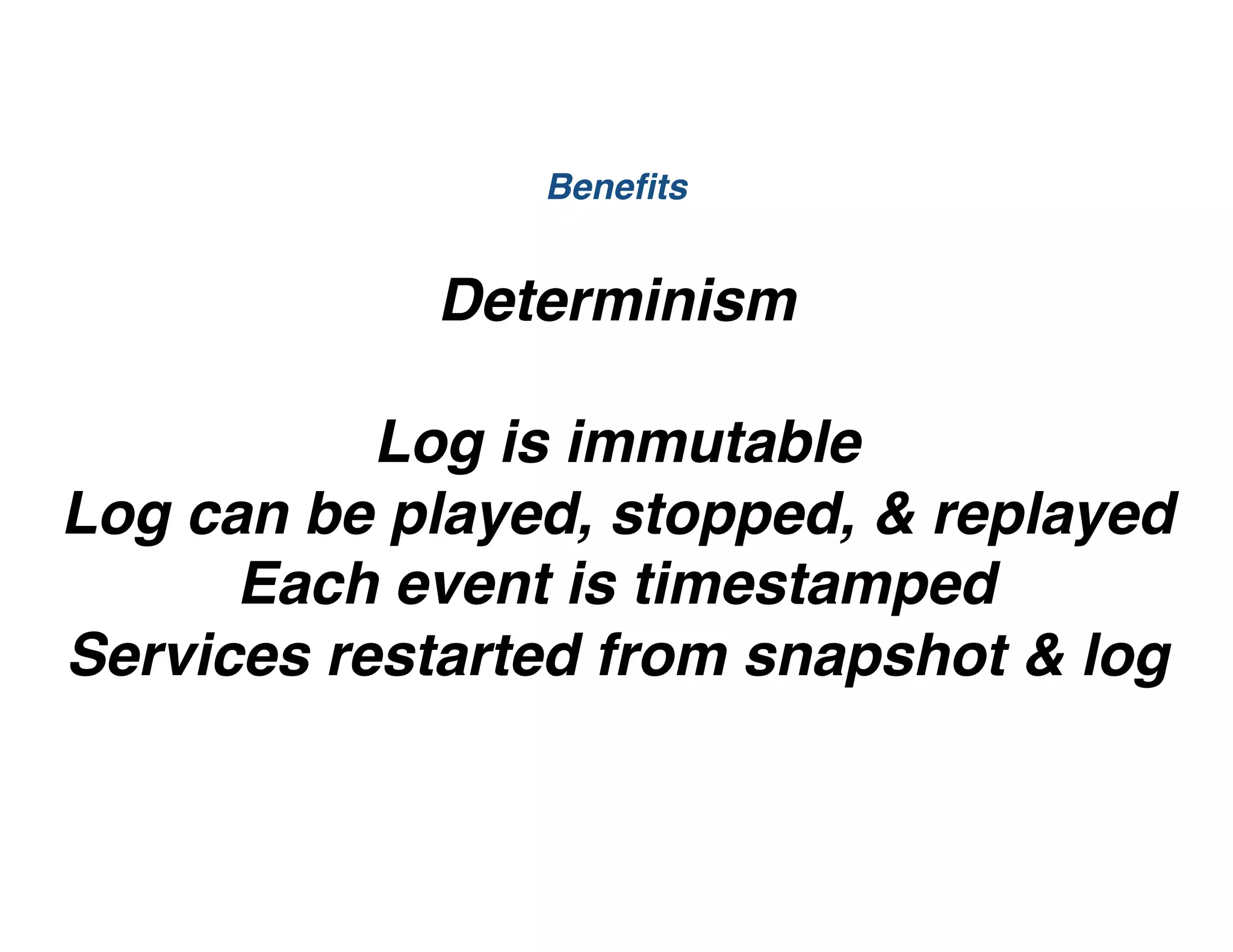 Determinism
Log is immutable
Log can be played, stopped, & replayed
Each event is timestamped
Services restarted from snapshot & log
Beneﬁts
 
