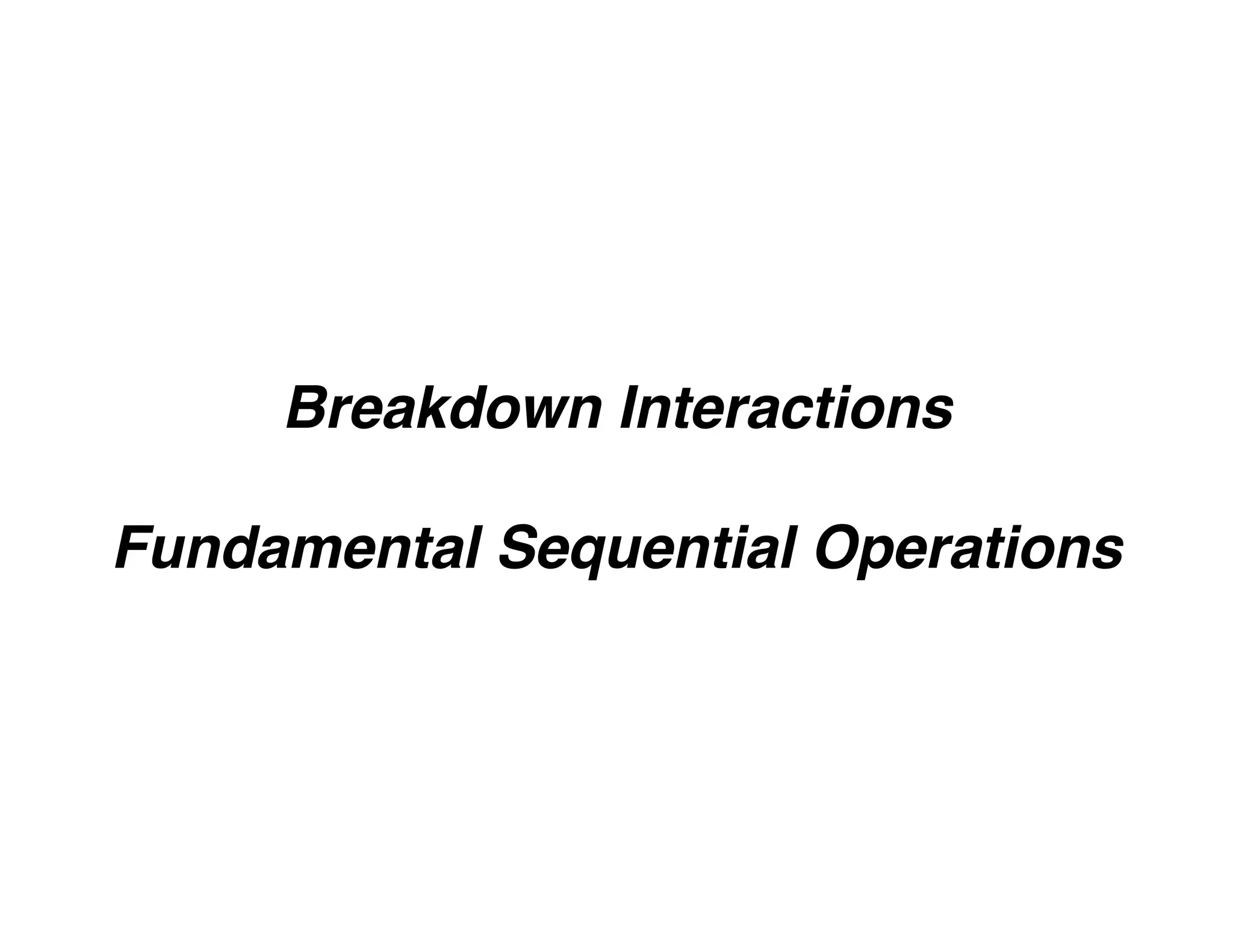 Breakdown Interactions
Fundamental Sequential Operations
 