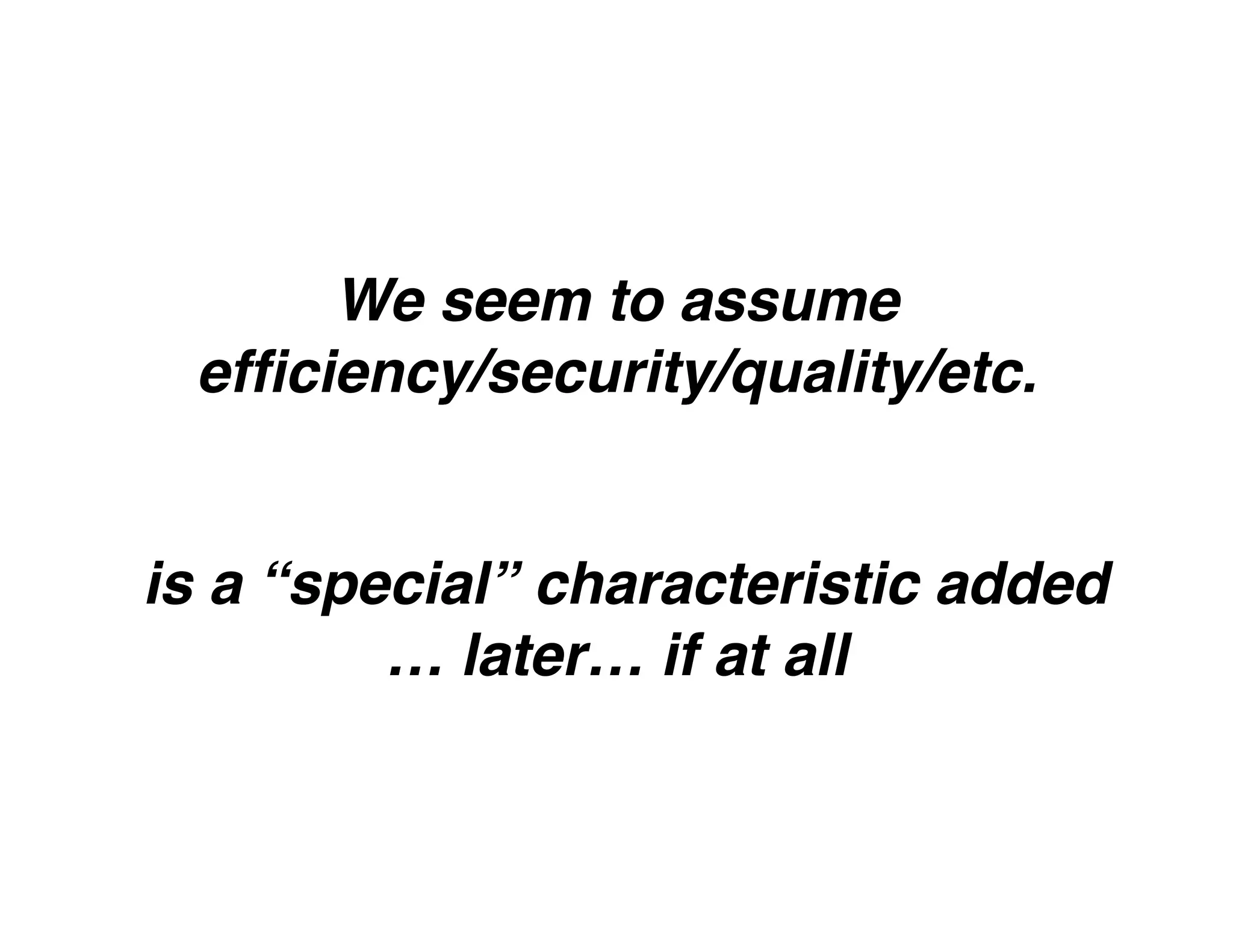 We seem to assume
efﬁciency/security/quality/etc.
is a “special” characteristic added
… later… if at all
 