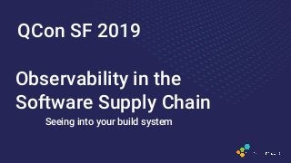 Observability in the
Software Supply Chain
Seeing into your build system
QCon SF 2019
 