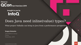 Copyright © 2019 Oracle and/or its affiliates.
Does Java need inline(value) types?
What project Valhalla can bring to Java from a performance perspective.
Java Platform Group
Oracle
November, 2019
Sergey Kuksenko
 