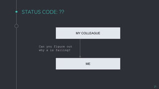 STATUS CODE: ??
21
MY COLLEAGUE
ME
Can you figure out
why x is failing?
 
