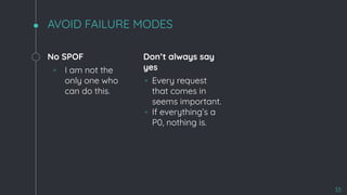 AVOID FAILURE MODES
No SPOF
◦ I am not the
only one who
can do this.
Don’t always say
yes
◦ Every request
that comes in
seems important.
◦ If everything’s a
P0, nothing is.
33
 